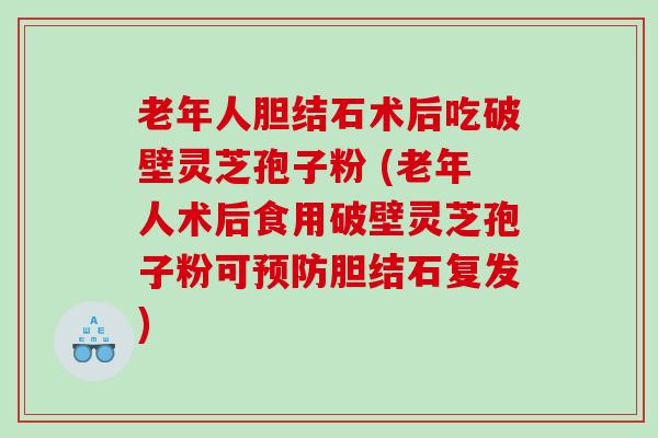 老年人胆结石术后吃破壁灵芝孢子粉 (老年人术后食用破壁灵芝孢子粉可预防胆结石复发)