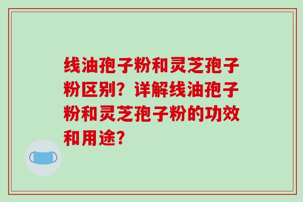 线油孢子粉和灵芝孢子粉区别？详解线油孢子粉和灵芝孢子粉的功效和用途？