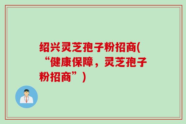 绍兴灵芝孢子粉招商(“健康保障，灵芝孢子粉招商”)