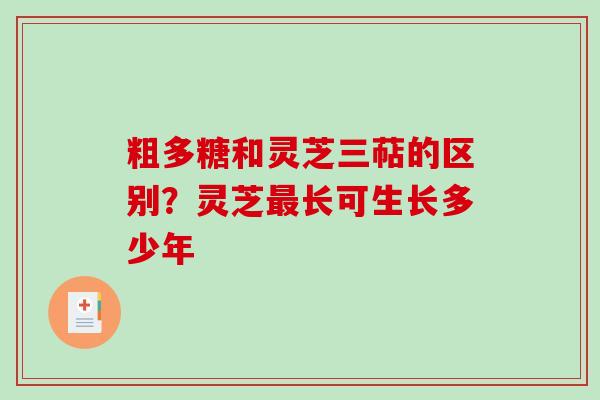 粗多糖和灵芝三萜的区别？灵芝最长可生长多少年