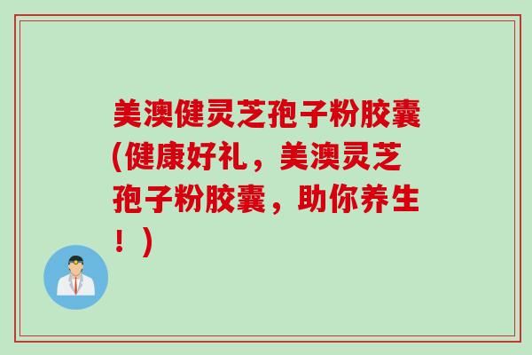 美澳健灵芝孢子粉胶囊(健康好礼，美澳灵芝孢子粉胶囊，助你养生！)