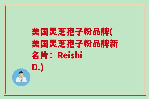 美国灵芝孢子粉品牌(美国灵芝孢子粉品牌新名片：Reishi D.)