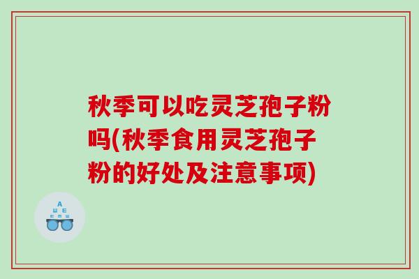 秋季可以吃灵芝孢子粉吗(秋季食用灵芝孢子粉的好处及注意事项)