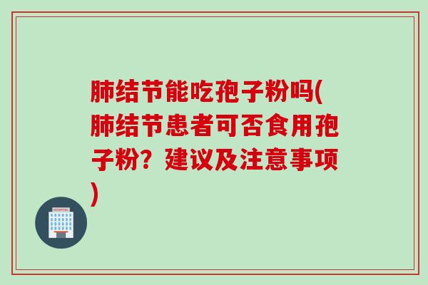 肺结节能吃孢子粉吗(肺结节患者可否食用孢子粉？建议及注意事项)