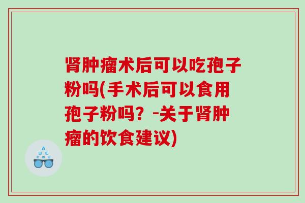 术后可以吃孢子粉吗(手术后可以食用孢子粉吗？-关于的饮食建议)