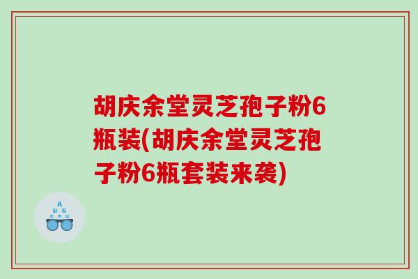 胡庆余堂灵芝孢子粉6瓶装(胡庆余堂灵芝孢子粉6瓶套装来袭)