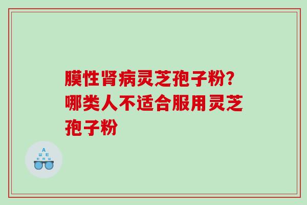 膜性肾病灵芝孢子粉？哪类人不适合服用灵芝孢子粉