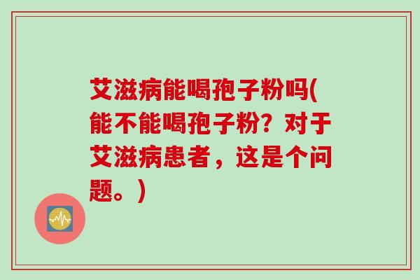 艾滋病能喝孢子粉吗(能不能喝孢子粉？对于艾滋病患者，这是个问题。)