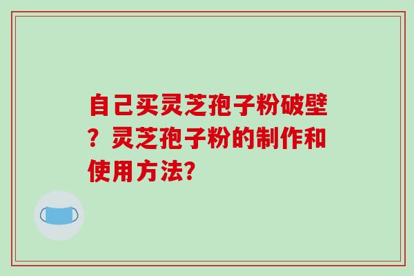 自己买灵芝孢子粉破壁？灵芝孢子粉的制作和使用方法？