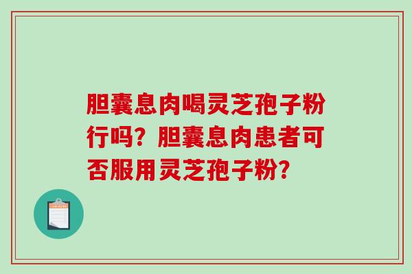 胆囊息肉喝灵芝孢子粉行吗？胆囊息肉患者可否服用灵芝孢子粉？