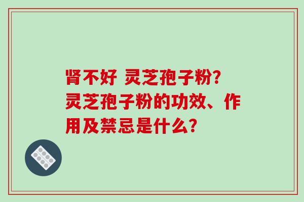 肾不好 灵芝孢子粉？灵芝孢子粉的功效、作用及禁忌是什么？