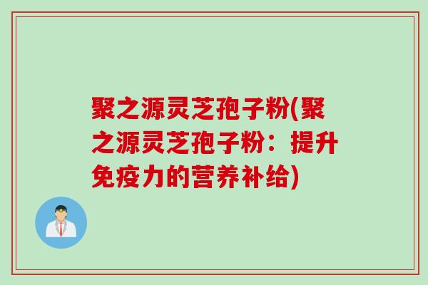 聚之源灵芝孢子粉(聚之源灵芝孢子粉：提升免疫力的营养补给)