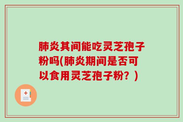肺炎其间能吃灵芝孢子粉吗(肺炎期间是否可以食用灵芝孢子粉？)