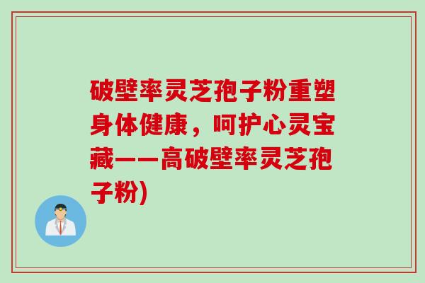 破壁率灵芝孢子粉重塑身体健康，呵护心灵宝藏——高破壁率灵芝孢子粉)