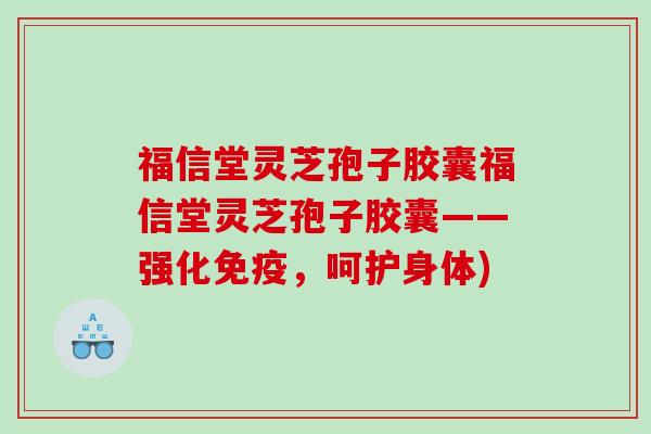 福信堂灵芝孢子胶囊福信堂灵芝孢子胶囊——强化免疫，呵护身体)