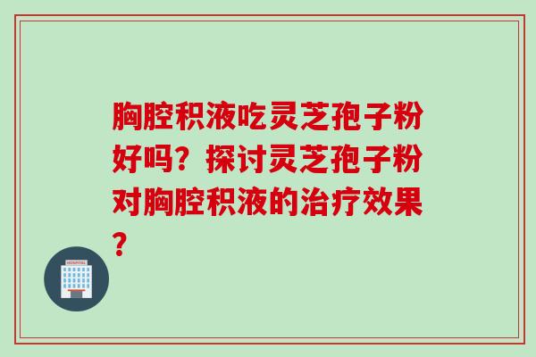 胸腔积液吃灵芝孢子粉好吗？探讨灵芝孢子粉对胸腔积液的治疗效果？
