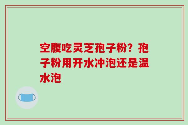空腹吃灵芝孢子粉？孢子粉用开水冲泡还是温水泡