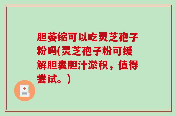 胆萎缩可以吃灵芝孢子粉吗(灵芝孢子粉可缓解胆囊胆汁淤积，值得尝试。)