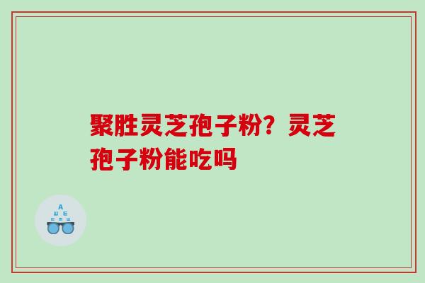 聚胜灵芝孢子粉？灵芝孢子粉能吃吗