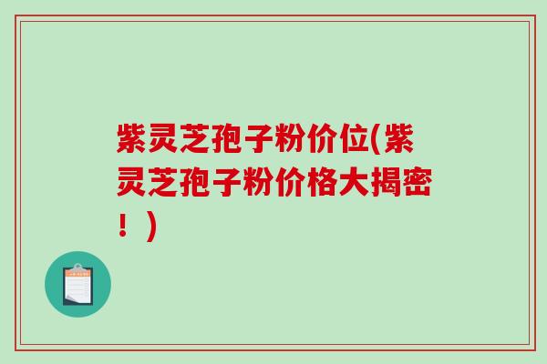 紫灵芝孢子粉价位(紫灵芝孢子粉价格大揭密！)