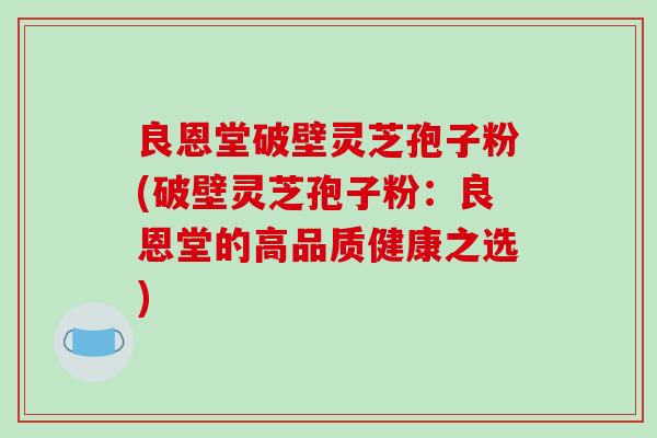 良恩堂破壁灵芝孢子粉(破壁灵芝孢子粉：良恩堂的高品质健康之选)