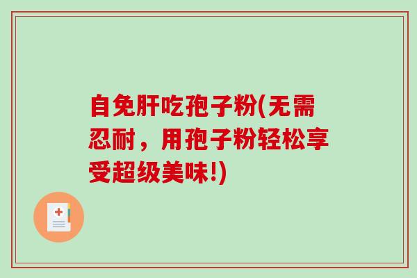 自免肝吃孢子粉(无需忍耐，用孢子粉轻松享受超级美味!)