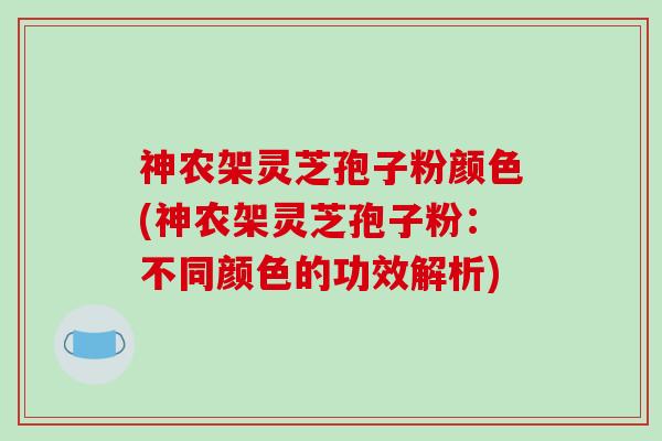 神农架灵芝孢子粉颜色(神农架灵芝孢子粉：不同颜色的功效解析)