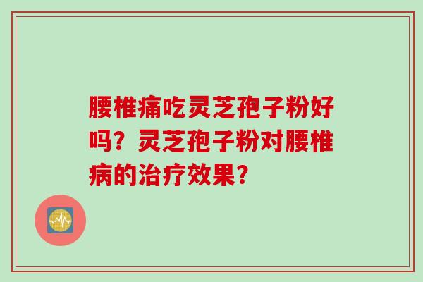 腰椎痛吃灵芝孢子粉好吗？灵芝孢子粉对腰椎病的治疗效果？