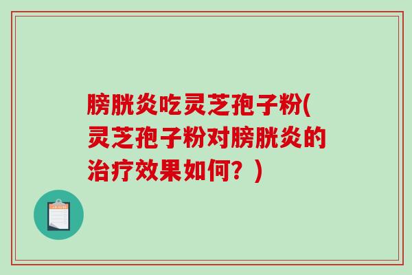 膀胱炎吃灵芝孢子粉(灵芝孢子粉对膀胱炎的治疗效果如何？)