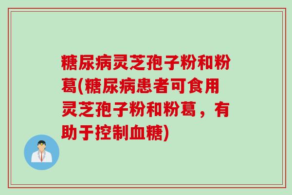 糖尿病灵芝孢子粉和粉葛(糖尿病患者可食用灵芝孢子粉和粉葛，有助于控制血糖)