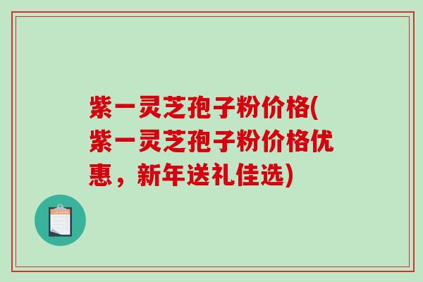 紫一灵芝孢子粉价格(紫一灵芝孢子粉价格优惠，新年送礼佳选)