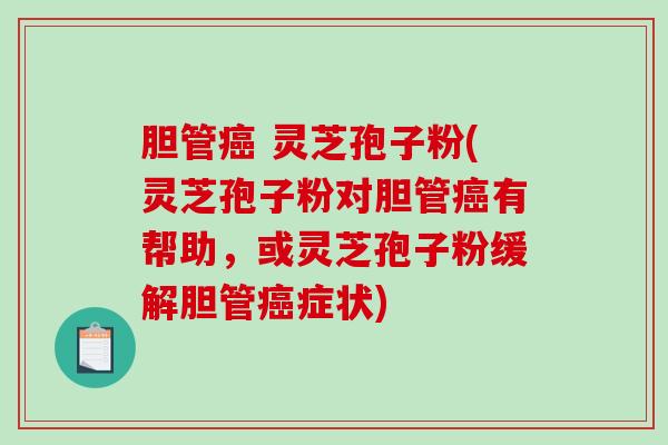 胆管癌 灵芝孢子粉(灵芝孢子粉对胆管癌有帮助，或灵芝孢子粉缓解胆管癌症状)