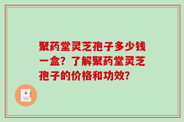 聚药堂灵芝孢子多少钱一盒？了解聚药堂灵芝孢子的价格和功效？
