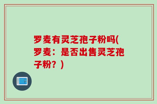 罗麦有灵芝孢子粉吗(罗麦：是否出售灵芝孢子粉？)