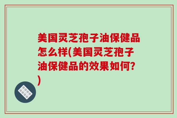 美国灵芝孢子油保健品怎么样(美国灵芝孢子油保健品的效果如何？)