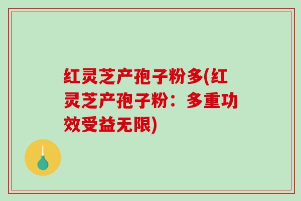 红灵芝产孢子粉多(红灵芝产孢子粉：多重功效受益无限)