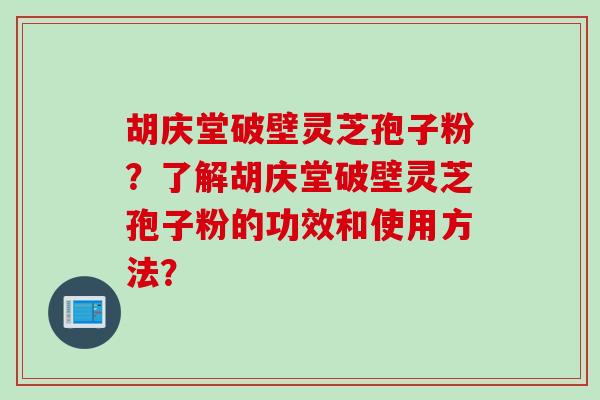 胡庆堂破壁灵芝孢子粉？了解胡庆堂破壁灵芝孢子粉的功效和使用方法？