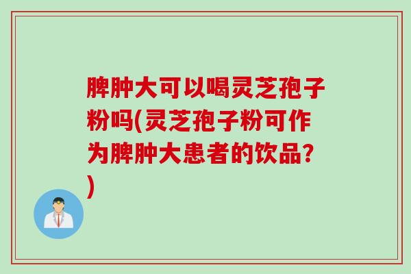 脾肿大可以喝灵芝孢子粉吗(灵芝孢子粉可作为脾肿大患者的饮品？)