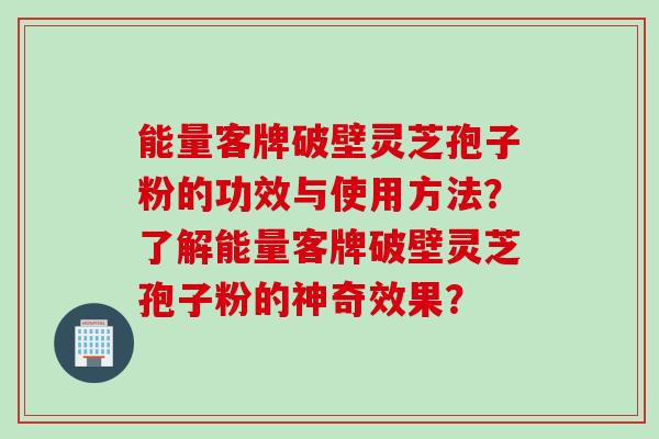能量客牌破壁灵芝孢子粉的功效与使用方法?了解能量客牌破壁灵芝孢子粉的神奇效果? 能量客牌破壁灵芝孢子粉的功效与使用方法?了解能量客牌破壁灵芝孢子粉的神奇效果?