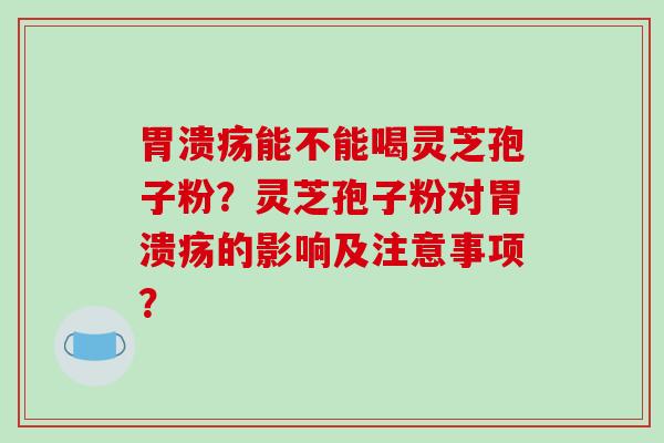 胃溃疡能不能喝灵芝孢子粉？灵芝孢子粉对胃溃疡的影响及注意事项？