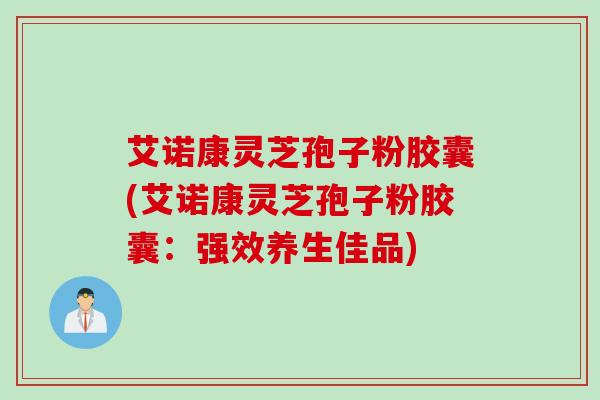 艾诺康灵芝孢子粉胶囊(艾诺康灵芝孢子粉胶囊：强效养生佳品)