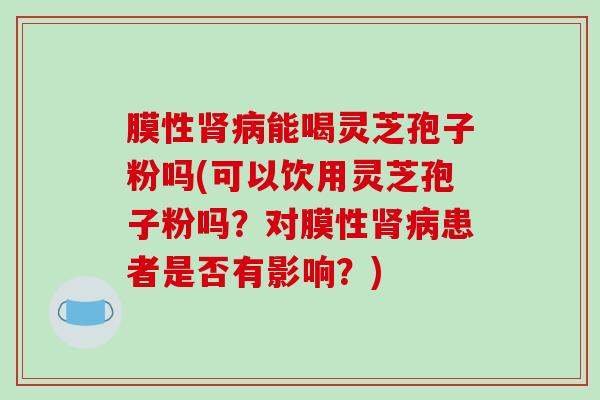 膜性肾病能喝灵芝孢子粉吗(可以饮用灵芝孢子粉吗？对膜性肾病患者是否有影响？)