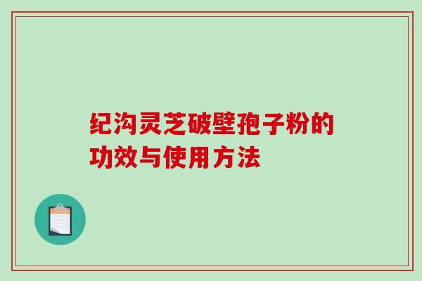 纪沟灵芝破壁孢子粉的功效与使用方法