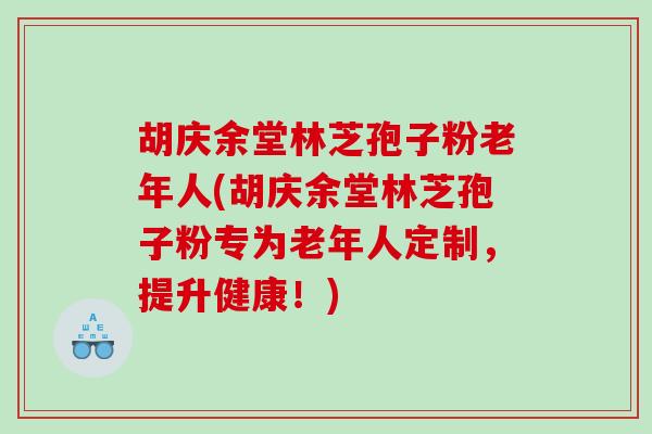 胡庆余堂林芝孢子粉老年人(胡庆余堂林芝孢子粉专为老年人定制,提升健康!) 胡庆余堂林芝孢子粉老年人(胡庆余堂林芝孢子粉专为老年人定制,提升健康!)