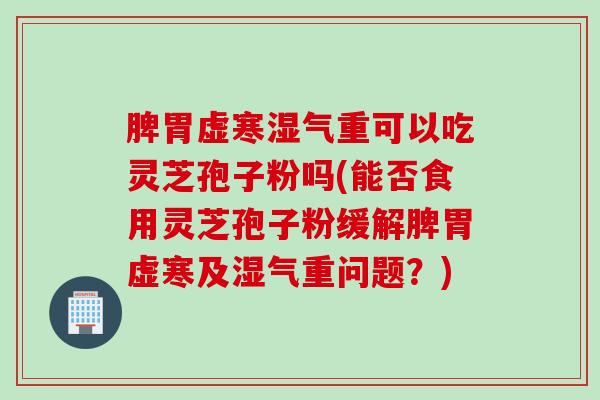脾胃虚寒湿气重可以吃灵芝孢子粉吗(能否食用灵芝孢子粉缓解脾胃虚寒及湿气重问题？)