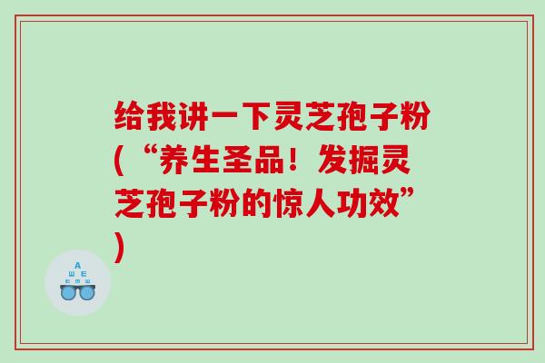 给我讲一下灵芝孢子粉(“养生圣品！发掘灵芝孢子粉的惊人功效”)