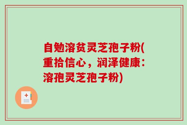 自勉溶贫灵芝孢子粉(重拾信心，润泽健康：溶孢灵芝孢子粉)