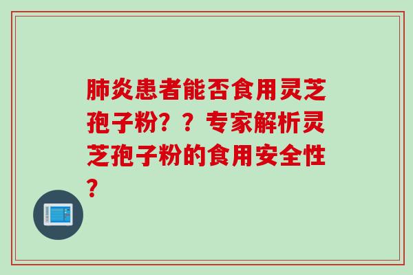 肺炎患者能否食用灵芝孢子粉？？专家解析灵芝孢子粉的食用安全性？