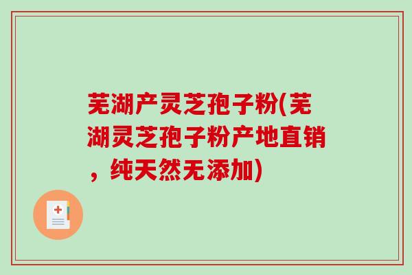 芜湖产灵芝孢子粉(芜湖灵芝孢子粉产地直销，纯天然无添加)