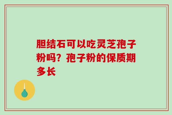 胆结石可以吃灵芝孢子粉吗？孢子粉的保质期多长